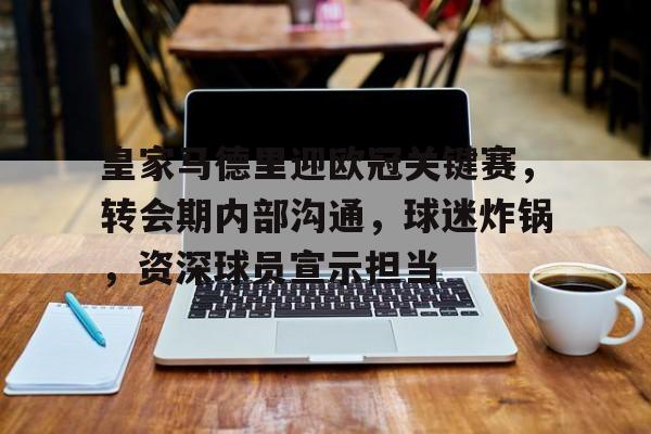 九游-包含皇家马德里迎欧冠关键赛，转会期内部沟通，球迷炸锅，资深球员宣示担当的词条