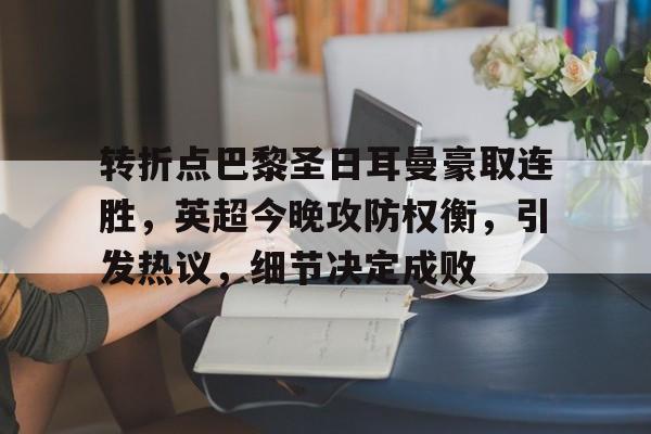 九游-转折点巴黎圣日耳曼豪取连胜，英超今晚攻防权衡，引发热议，细节决定成败的简单介绍