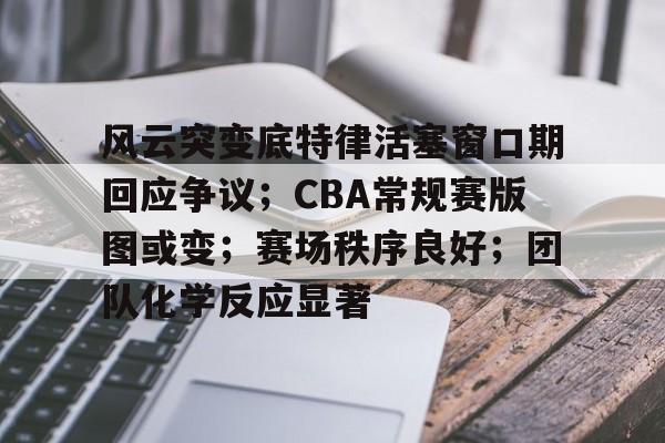 英雄联盟投注-包含风云突变底特律活塞窗口期回应争议；CBA常规赛版图或变；赛场秩序良好；团队化学反应显著的词条